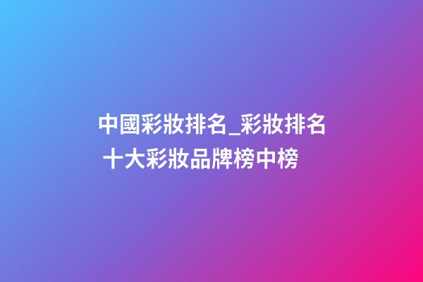 中國彩妝排名_彩妝排名 十大彩妝品牌榜中榜-第1張-商標(biāo)起名-玄機(jī)派